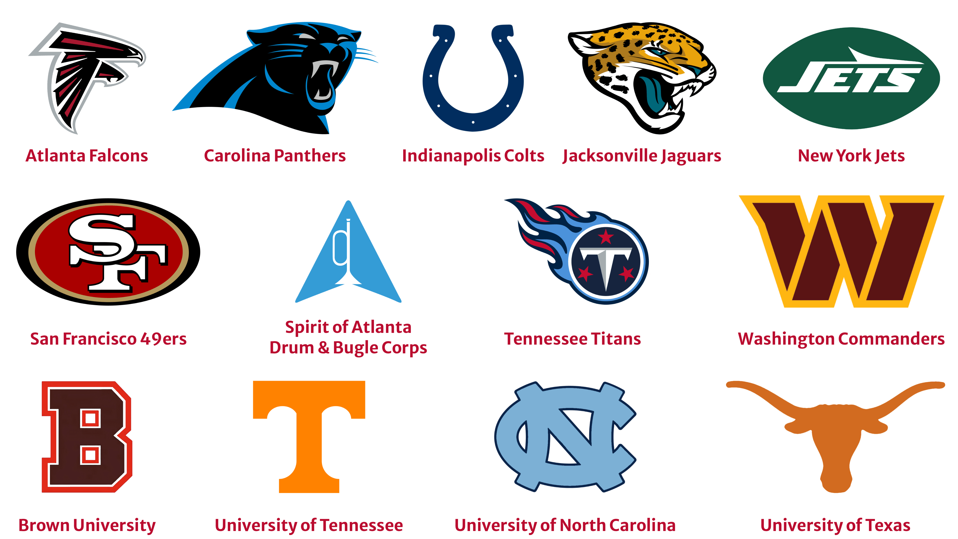 Atlanta Falcons, Carolina Panthers, Indianapolis Colts, Jacksonville Jaguars, N.Y. Jets, San Francisco 49ers, Spirit of Atlanta Drum &amp; Bugle Corps, Tennessee Titans, Washington Commanders, Brown University, University of Tennessee, University of North Carolina, University of Texas